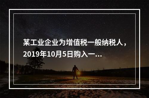 某工业企业为增值税一般纳税人，2019年10月5日购入一批材