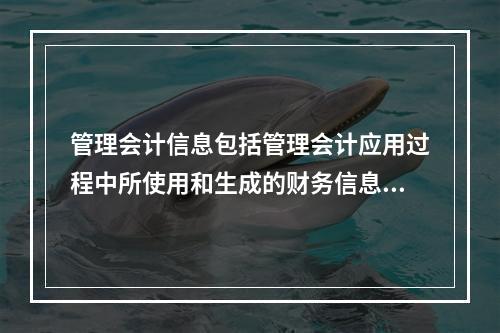 管理会计信息包括管理会计应用过程中所使用和生成的财务信息和非