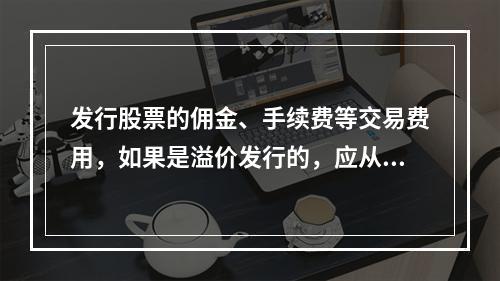 发行股票的佣金、手续费等交易费用，如果是溢价发行的，应从溢价