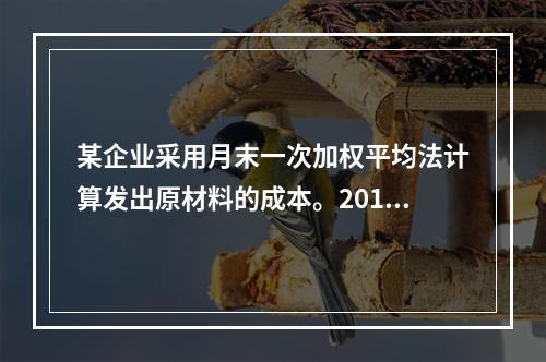 某企业采用月末一次加权平均法计算发出原材料的成本。2016年