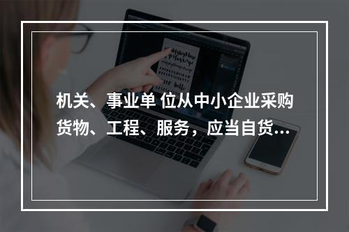 机关、事业单 位从中小企业采购货物、工程、服务，应当自货物、