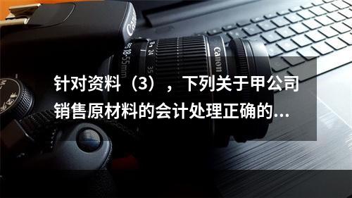 针对资料（3），下列关于甲公司销售原材料的会计处理正确的是（