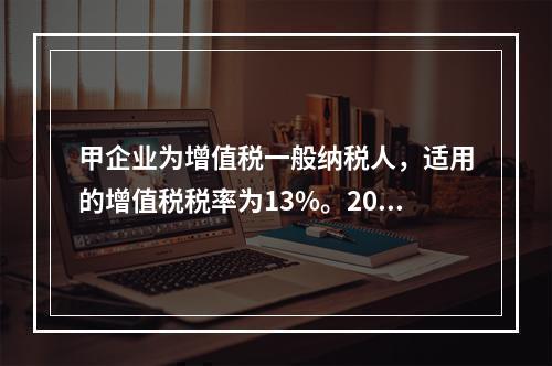 甲企业为增值税一般纳税人，适用的增值税税率为13%。2019