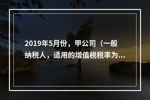 2019年5月份，甲公司（一般纳税人，适用的增值税税率为13