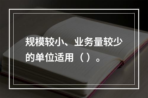 规模较小、业务量较少的单位适用（ ）。