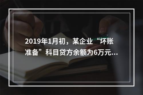 2019年1月初，某企业“坏账准备”科目贷方余额为6万元。1