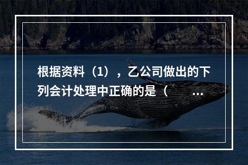 根据资料（1），乙公司做出的下列会计处理中正确的是（　　）。