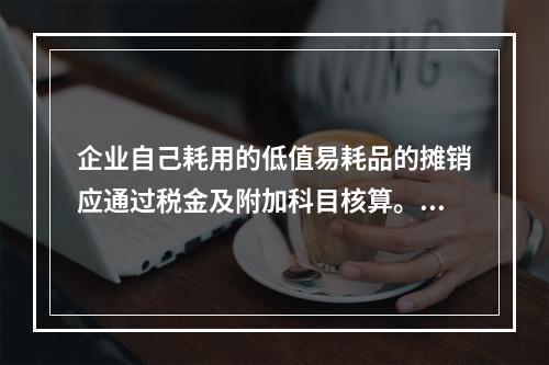 企业自己耗用的低值易耗品的摊销应通过税金及附加科目核算。（　