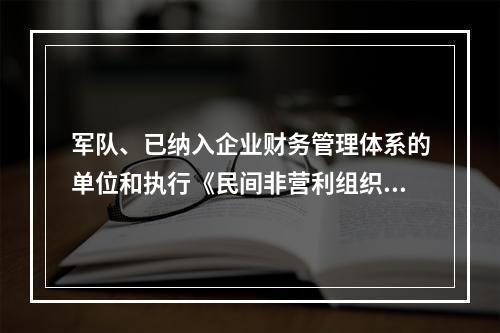 军队、已纳入企业财务管理体系的单位和执行《民间非营利组织会计