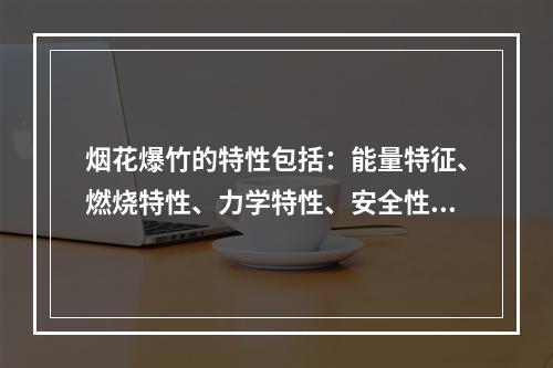 烟花爆竹的特性包括：能量特征、燃烧特性、力学特性、安全性等。