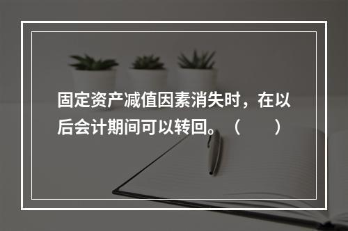 固定资产减值因素消失时，在以后会计期间可以转回。（　　）