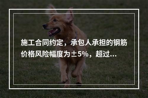 施工合同约定，承包人承担的钢筋价格风险幅度为±5%，超过部分