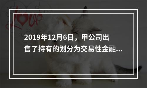 2019年12月6日，甲公司出售了持有的划分为交易性金融资产