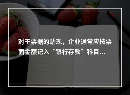 对于票据的贴现，企业通常应按票面金额记入“银行存款”科目。（