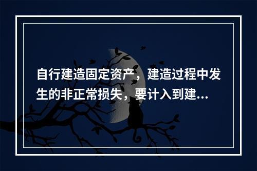 自行建造固定资产，建造过程中发生的非正常损失，要计入到建造成