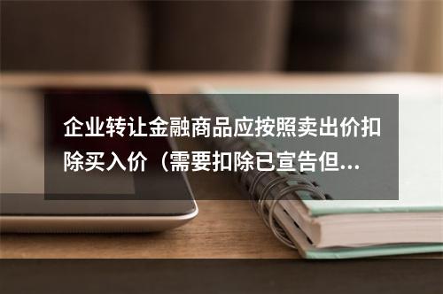 企业转让金融商品应按照卖出价扣除买入价（需要扣除已宣告但尚未