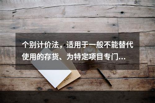 个别计价法，适用于一般不能替代使用的存货、为特定项目专门购入