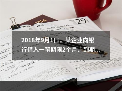 2018年9月1日，某企业向银行借入一笔期限2个月、到期一次