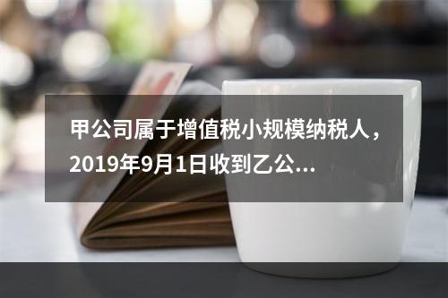 甲公司属于增值税小规模纳税人，2019年9月1日收到乙公司作