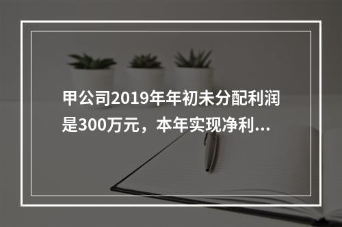 甲公司2019年年初未分配利润是300万元，本年实现净利润5