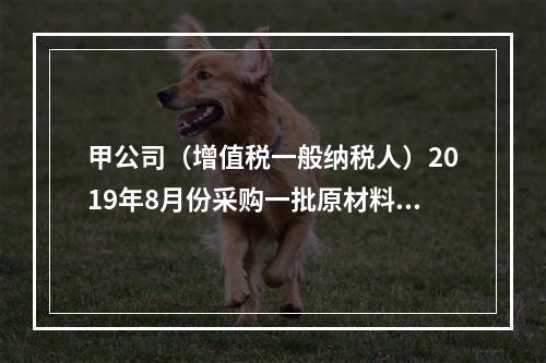 甲公司（增值税一般纳税人）2019年8月份采购一批原材料，支