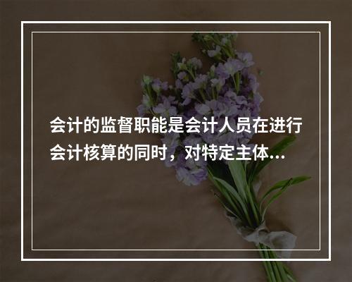 会计的监督职能是会计人员在进行会计核算的同时，对特定主体经济