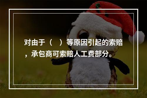 对由于（　）等原因引起的索赔，承包商可索赔人工费部分。