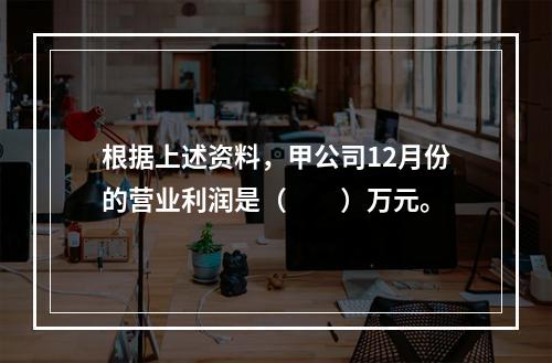 根据上述资料，甲公司12月份的营业利润是（　　）万元。