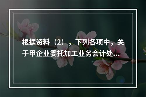 根据资料（2），下列各项中，关于甲企业委托加工业务会计处理表