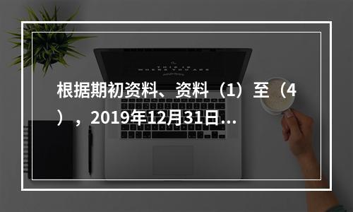 根据期初资料、资料（1）至（4），2019年12月31日甲企