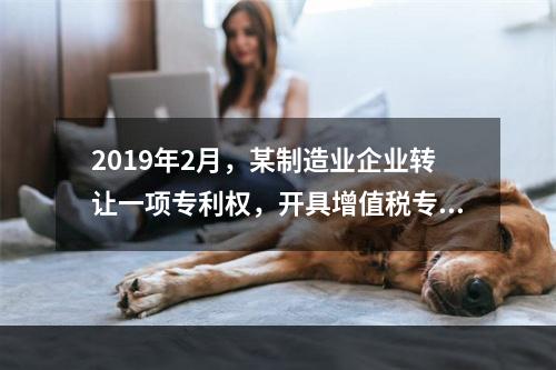 2019年2月，某制造业企业转让一项专利权，开具增值税专用发