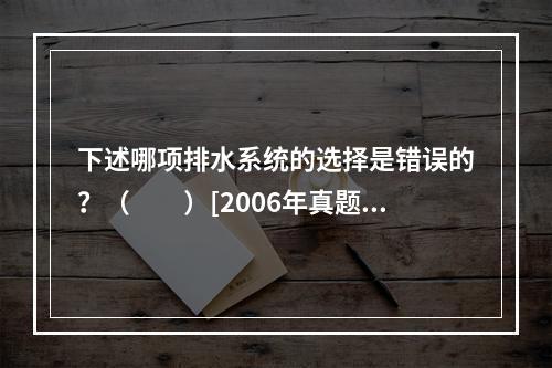 下述哪项排水系统的选择是错误的？（　　）[2006年真题]