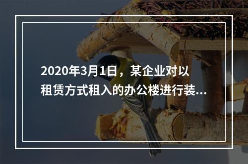 2020年3月1日，某企业对以租赁方式租入的办公楼进行装修，