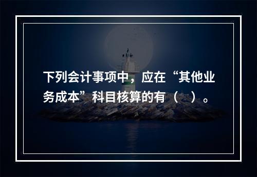 下列会计事项中，应在“其他业务成本”科目核算的有（　）。