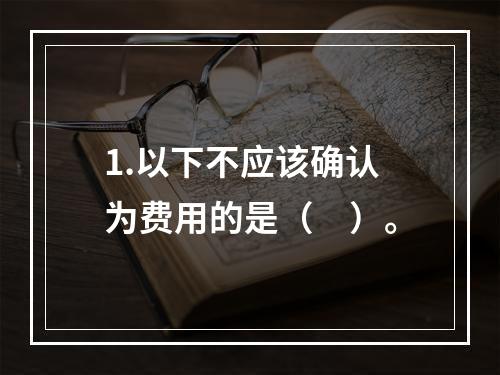 1.以下不应该确认为费用的是（　）。