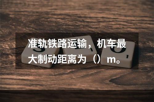 准轨铁路运输，机车最大制动距离为（）m。