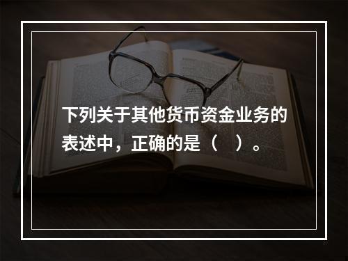 下列关于其他货币资金业务的表述中，正确的是（　）。