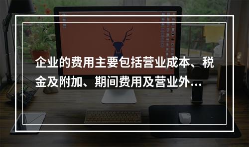 企业的费用主要包括营业成本、税金及附加、期间费用及营业外支出