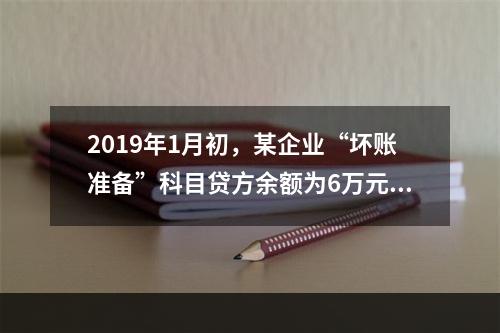 2019年1月初，某企业“坏账准备”科目贷方余额为6万元。1