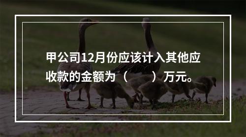 甲公司12月份应该计入其他应收款的金额为（　　）万元。