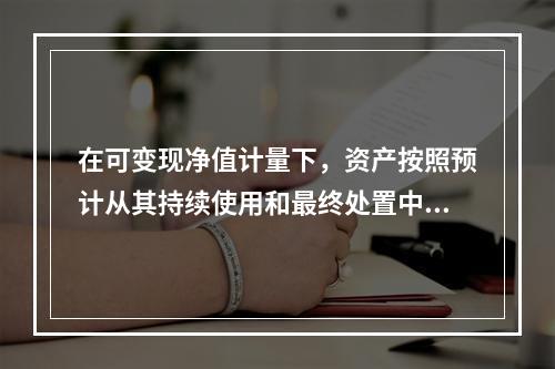 在可变现净值计量下，资产按照预计从其持续使用和最终处置中所产