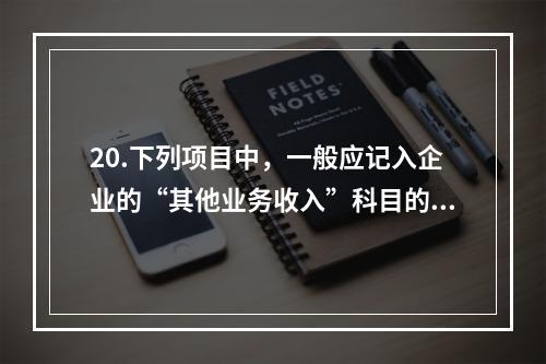 20.下列项目中，一般应记入企业的“其他业务收入”科目的有（