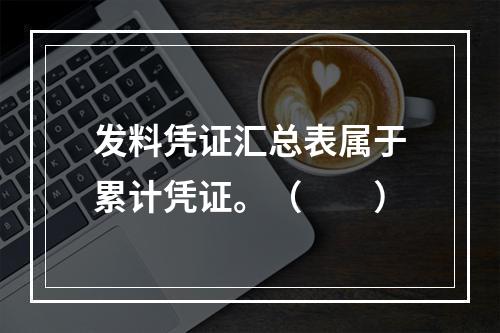 发料凭证汇总表属于累计凭证。（　　）