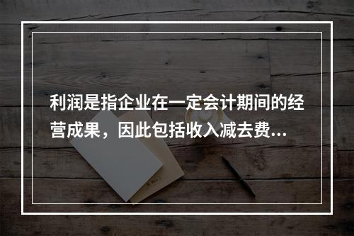 利润是指企业在一定会计期间的经营成果，因此包括收入减去费用后