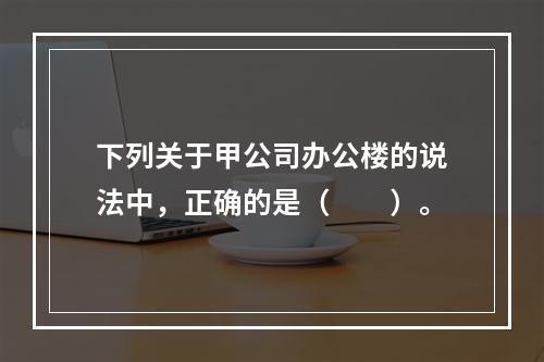 下列关于甲公司办公楼的说法中，正确的是（　　）。