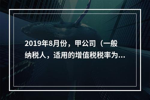 2019年8月份，甲公司（一般纳税人，适用的增值税税率为13