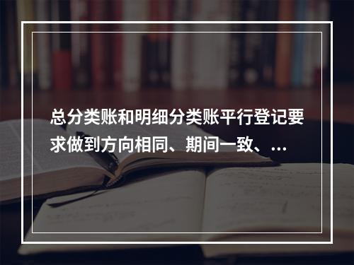 总分类账和明细分类账平行登记要求做到方向相同、期间一致、金额