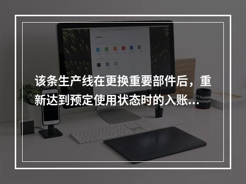 该条生产线在更换重要部件后，重新达到预定使用状态时的入账价值