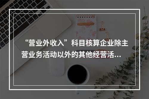 “营业外收入”科目核算企业除主营业务活动以外的其他经营活动实