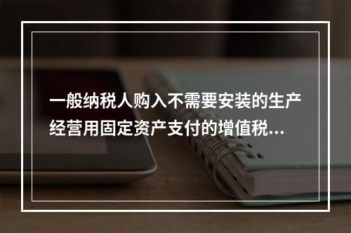 一般纳税人购入不需要安装的生产经营用固定资产支付的增值税进项